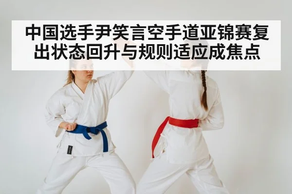 中国选手尹笑言空手道亚锦赛复出状态回升与规则适应成焦点（Yabo）