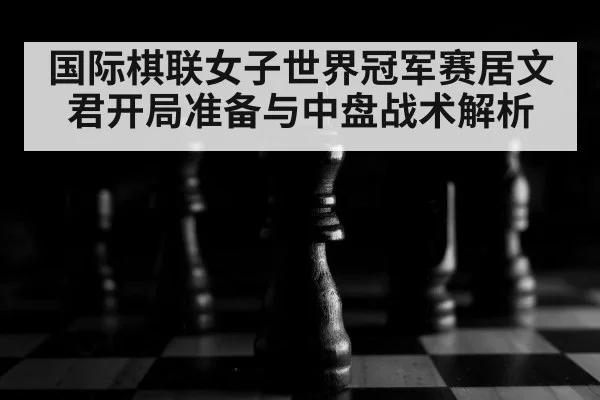 国际棋联女子世界冠军赛居文君开局准备与中盘战术解析（Yabo）