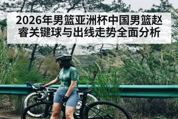 2026年男篮亚洲杯中国男篮赵睿关键球与出线走势全面分析（Yabo）