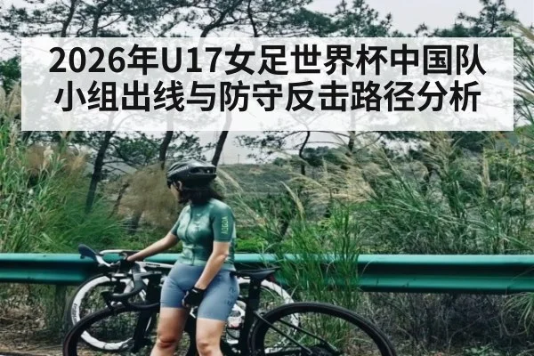 2026年U17女足世界杯中国队小组出线与防守反击路径分析